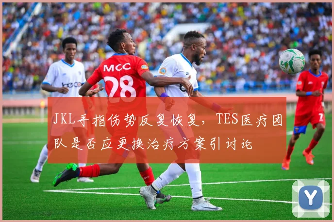 JKL手指伤势反复恢复，TES医疗团队是否应更换治疗方案引讨论