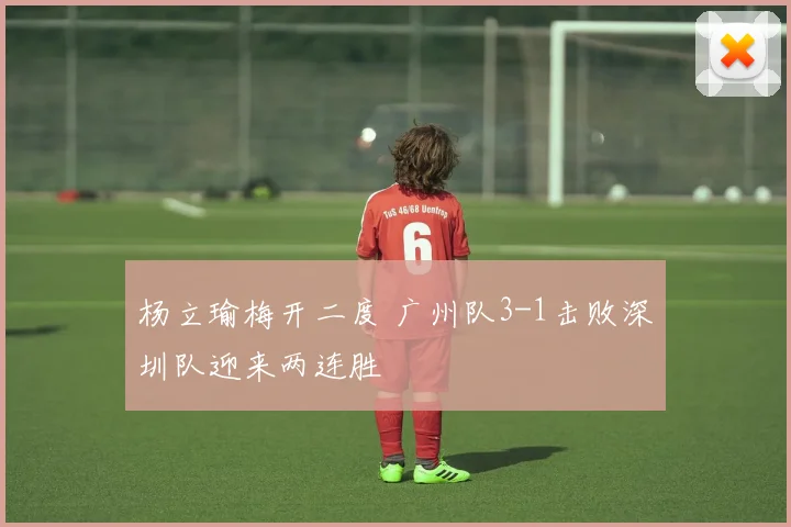 杨立瑜梅开二度 广州队3-1击败深圳队迎来两连胜