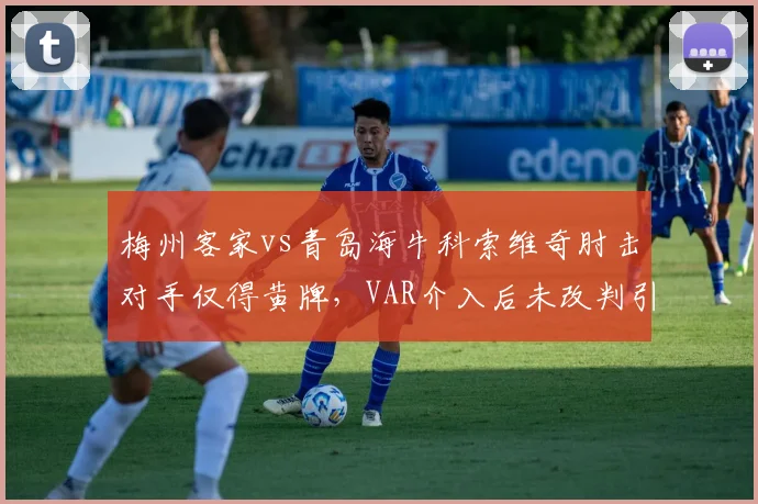 梅州客家vs青岛海牛科索维奇肘击对手仅得黄牌,VAR介入后未改判引哗然