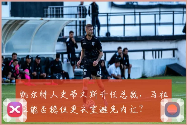 凯尔特人史蒂文斯升任总裁,马祖拉能否稳住更衣室避免内讧?
