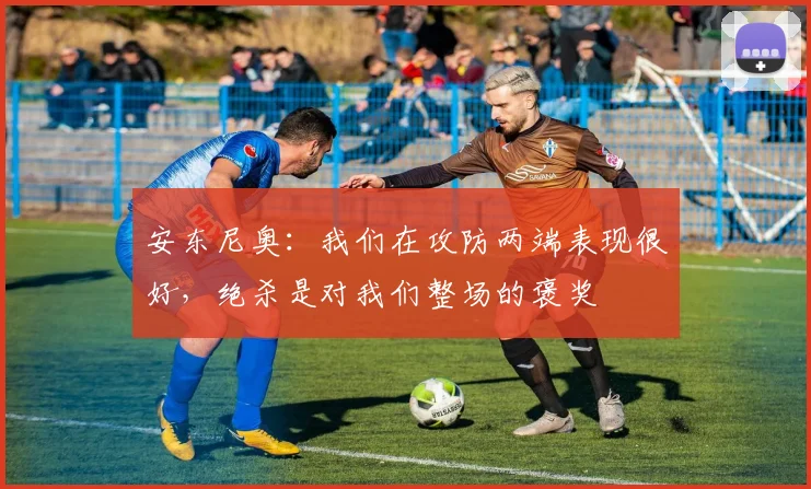 安东尼奥：我们在攻防两端表现很好，绝杀是对我们整场的褒奖