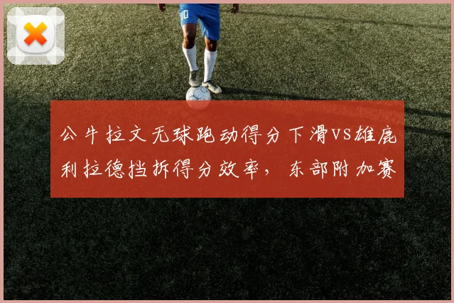 公牛拉文无球跑动得分下滑vs雄鹿利拉德挡拆得分效率,东部附加赛关键变量
