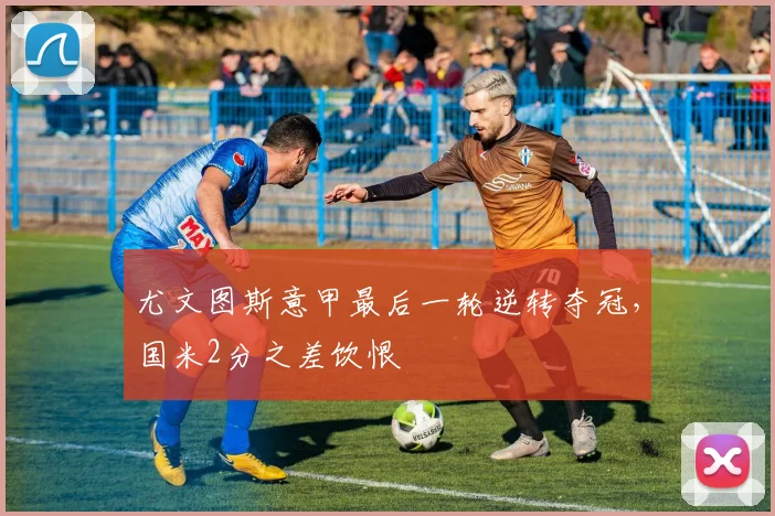 尤文图斯意甲最后一轮逆转夺冠，国米2分之差饮恨