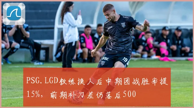 PSG.LGD教练换人后中期团战胜率提15%,前期补刀差仍落后500